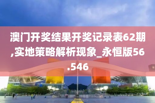 澳门开奖结果开奖记录表62期,实地策略解析现象_永恒版56.546