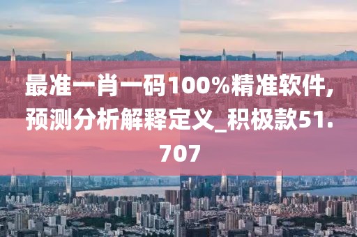 最准一肖一码100%精准软件,预测分析解释定义_积极款51.707