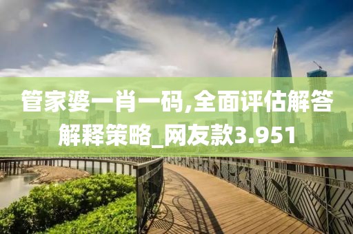 管家婆一肖一码,全面评估解答解释策略_网友款3.951