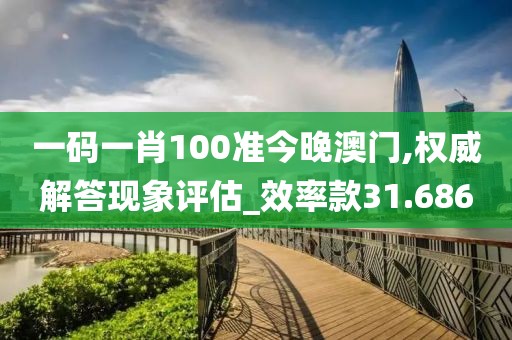 一码一肖100准今晚澳门,权威解答现象评估_效率款31.686