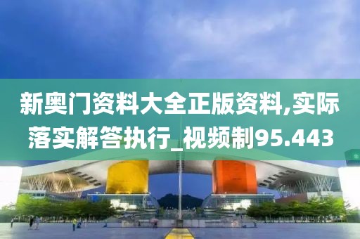 新奥门资料大全正版资料,实际落实解答执行_视频制95.443