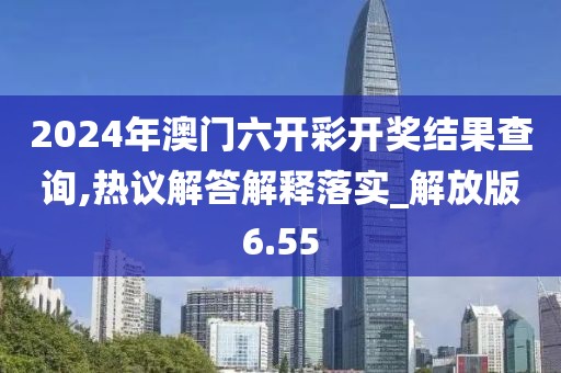 2024年澳门六开彩开奖结果查询,热议解答解释落实_解放版6.55