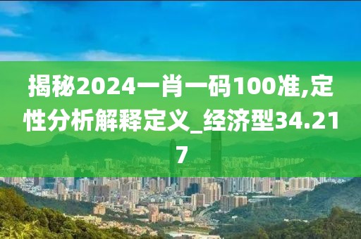 揭秘2024一肖一码100准,定性分析解释定义_经济型34.217