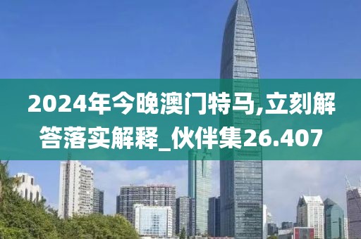 2024年今晚澳门特马,立刻解答落实解释_伙伴集26.407