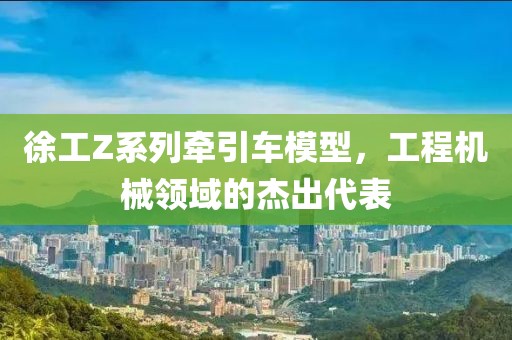 徐工Z系列牵引车模型，工程机械领域的杰出代表