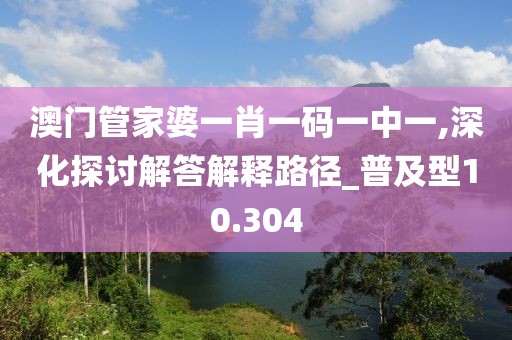 澳门管家婆一肖一码一中一,深化探讨解答解释路径_普及型10.304