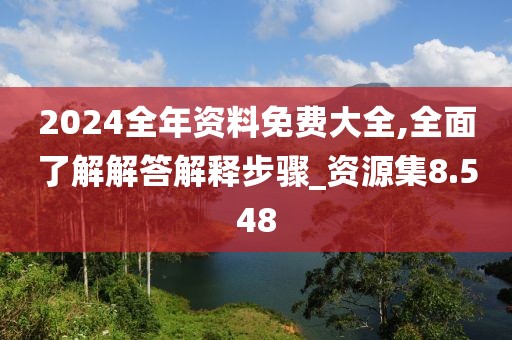 2024全年资料免费大全,全面了解解答解释步骤_资源集8.548