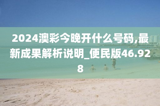 2024澳彩今晚开什么号码,最新成果解析说明_便民版46.928