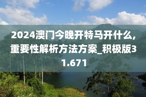 2024澳门今晚开特马开什么,重要性解析方法方案_积极版31.671