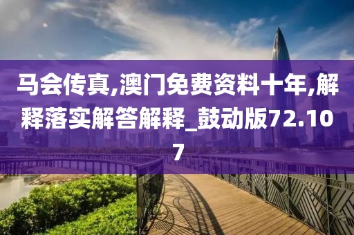 马会传真,澳门免费资料十年,解释落实解答解释_鼓动版72.107