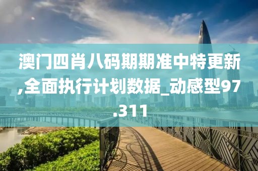 澳门四肖八码期期准中特更新,全面执行计划数据_动感型97.311