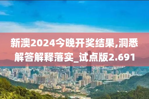 新澳2024今晚开奖结果,洞悉解答解释落实_试点版2.691