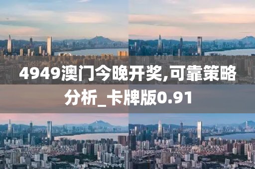 4949澳门今晚开奖,可靠策略分析_卡牌版0.91