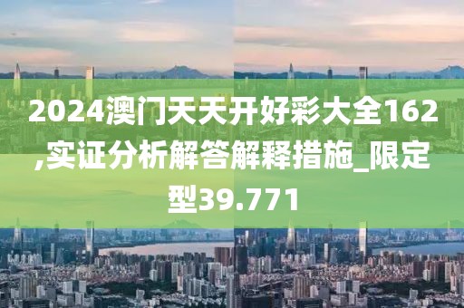 2024澳门天天开好彩大全162,实证分析解答解释措施_限定型39.771