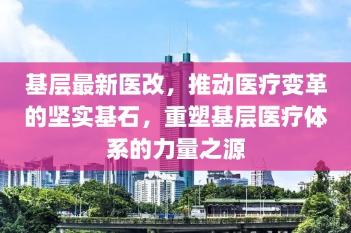 基层最新医改，推动医疗变革的坚实基石，重塑基层医疗体系的力量之源