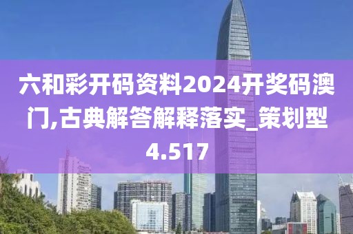 六和彩开码资料2024开奖码澳门,古典解答解释落实_策划型4.517