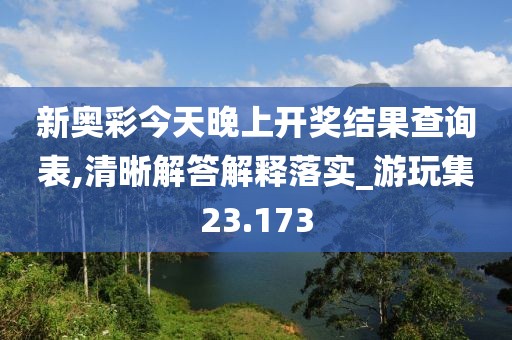 新奥彩今天晚上开奖结果查询表,清晰解答解释落实_游玩集23.173