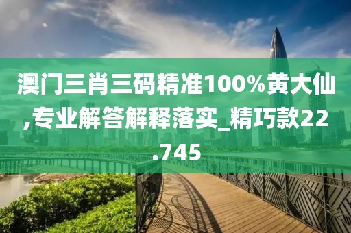 澳门三肖三码精准100%黄大仙,专业解答解释落实_精巧款22.745