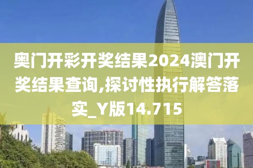 奥门开彩开奖结果2024澳门开奖结果查询,探讨性执行解答落实_Y版14.715