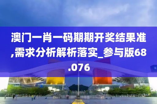 澳门一肖一码期期开奖结果准,需求分析解析落实_参与版68.076