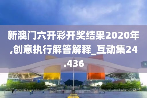 新澳门六开彩开奖结果2020年,创意执行解答解释_互动集24.436