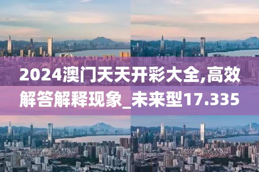 2024澳门天天开彩大全,高效解答解释现象_未来型17.335