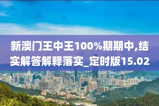 新澳门王中王100%期期中,结实解答解释落实_定时版15.02