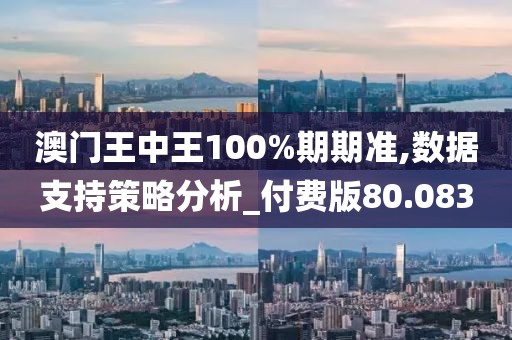 澳门王中王100%期期准,数据支持策略分析_付费版80.083