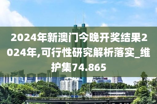 2024年新澳门今晚开奖结果2024年,可行性研究解析落实_维护集74.865