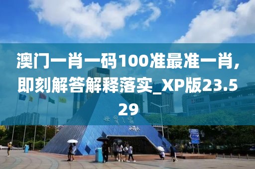 澳门一肖一码100准最准一肖,即刻解答解释落实_XP版23.529