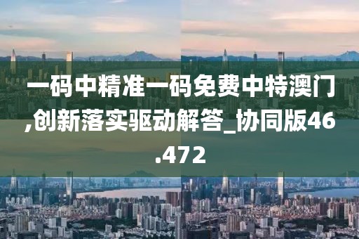 一码中精准一码免费中特澳门,创新落实驱动解答_协同版46.472