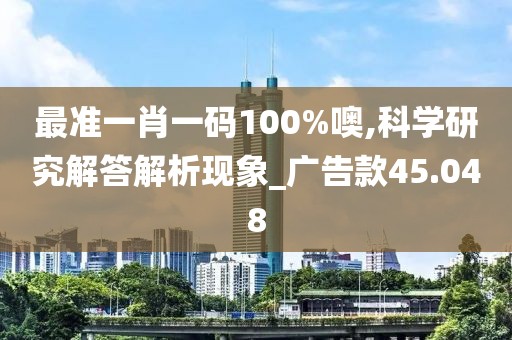 最准一肖一码100%噢,科学研究解答解析现象_广告款45.048