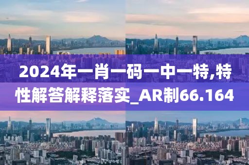 2024年一肖一码一中一特,特性解答解释落实_AR制66.164