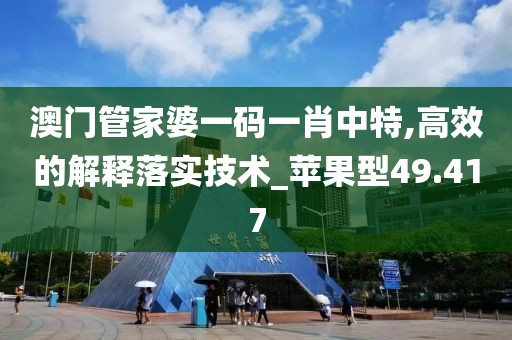 澳门管家婆一码一肖中特,高效的解释落实技术_苹果型49.417