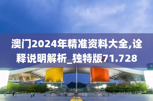 澳门2024年精准资料大全,诠释说明解析_独特版71.728