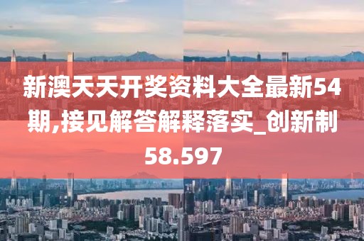 新澳天天开奖资料大全最新54期,接见解答解释落实_创新制58.597