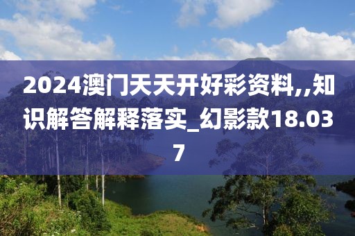 2024澳门天天开好彩资料,,知识解答解释落实_幻影款18.037