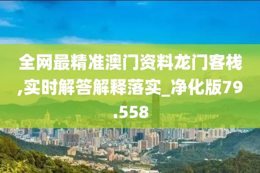 全网最精准澳门资料龙门客栈,实时解答解释落实_净化版79.558