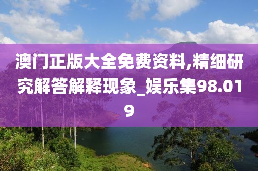 澳门正版大全免费资料,精细研究解答解释现象_娱乐集98.019