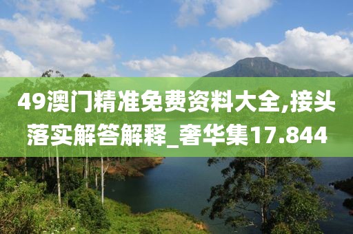 49澳门精准免费资料大全,接头落实解答解释_奢华集17.844