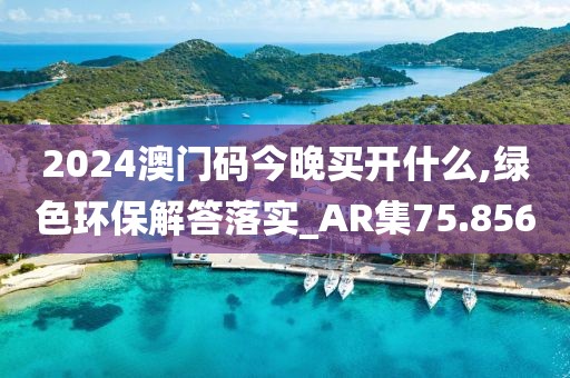 2024澳门码今晚买开什么,绿色环保解答落实_AR集75.856