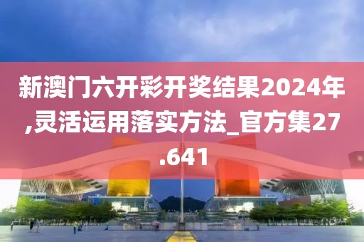 新澳门六开彩开奖结果2024年,灵活运用落实方法_官方集27.641