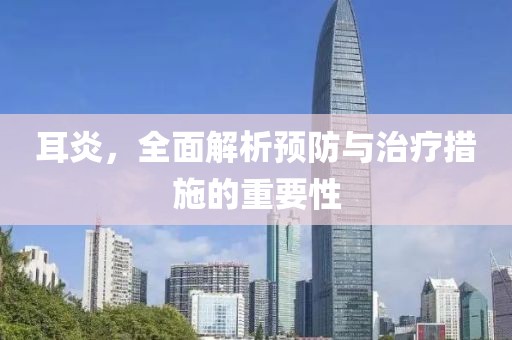 耳炎，全面解析预防与治疗措施的重要性