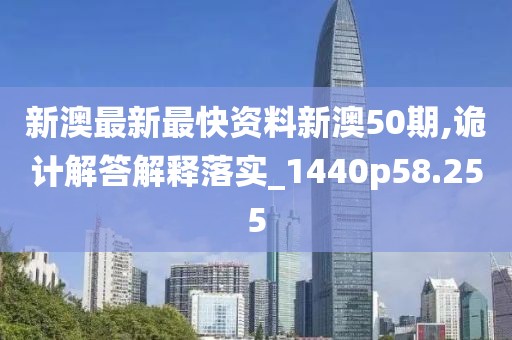 新澳最新最快资料新澳50期,诡计解答解释落实_1440p58.255