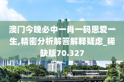 澳门今晚必中一肖一码恩爱一生,精密分析解答解释疑虑_稀缺版70.327