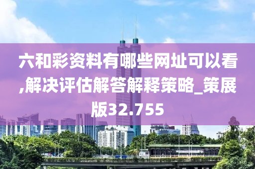 六和彩资料有哪些网址可以看,解决评估解答解释策略_策展版32.755