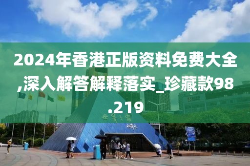 2024年香港正版资料免费大全,深入解答解释落实_珍藏款98.219