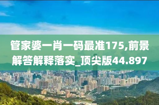 管家婆一肖一码最准175,前景解答解释落实_顶尖版44.897