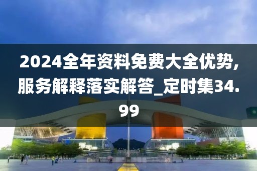 2024全年资料免费大全优势,服务解释落实解答_定时集34.99