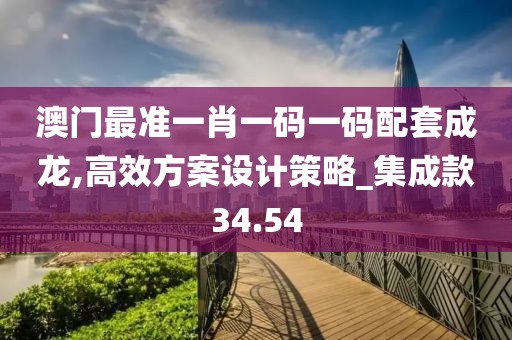 澳门最准一肖一码一码配套成龙,高效方案设计策略_集成款34.54